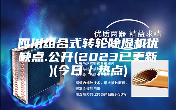 四川組合式轉(zhuǎn)輪除濕機(jī)優(yōu)缺點(diǎn).公開(2023已更新)(今日／熱點(diǎn))