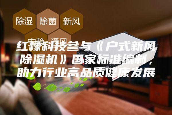 紅橡科技參與《戶式新風除濕機》國家標準編制，助力行業高品質健康發展