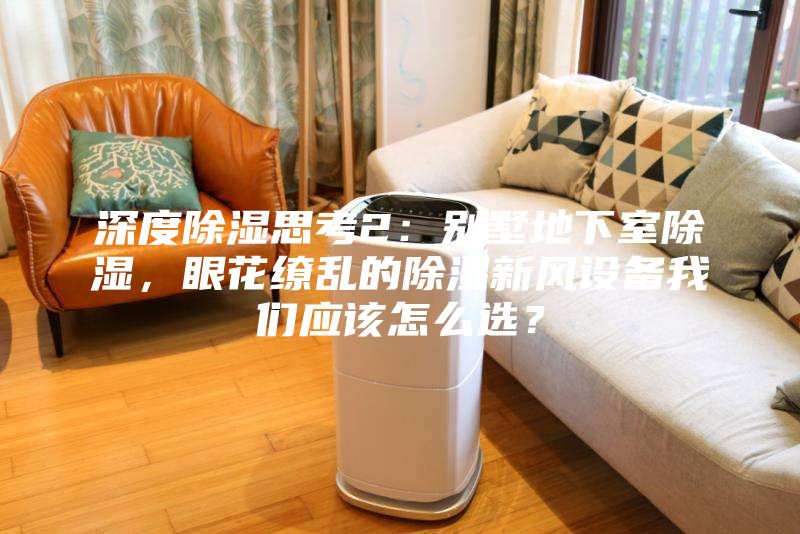 深度除濕思考2：別墅地下室除濕，眼花繚亂的除濕新風設備我們應該怎么選？