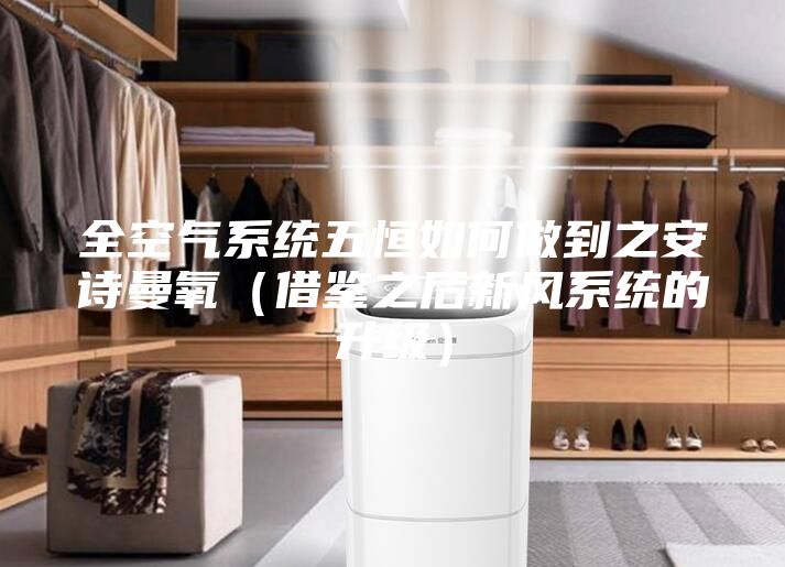 全空氣系統(tǒng)五恒如何做到之安詩曼氧（借鑒之后新風(fēng)系統(tǒng)的升級(jí)）