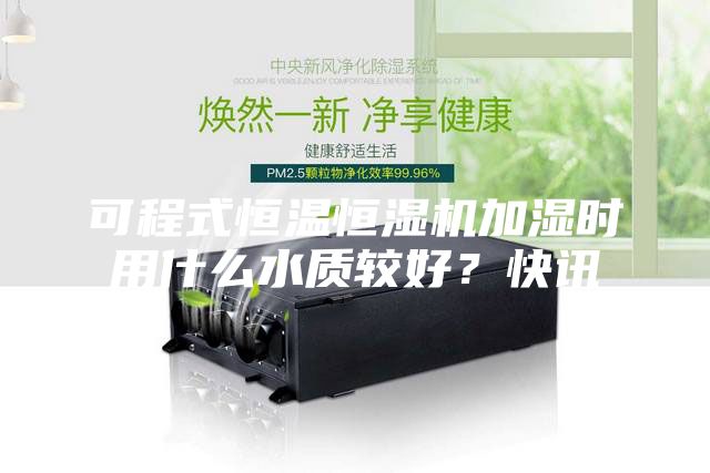 可程式恒溫恒濕機加濕時用什么水質(zhì)較好？快訊