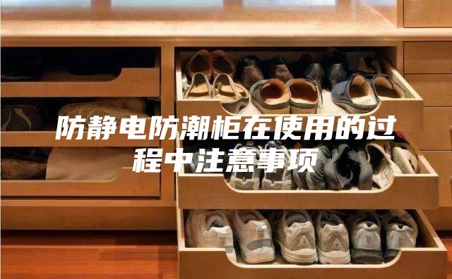 防靜電防潮柜在使用的過(guò)程中注意事項(xiàng)