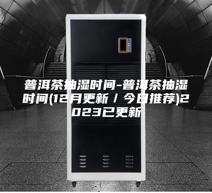 普洱茶抽濕時間-普洱茶抽濕時間(12月更新／今日推薦)2023已更新
