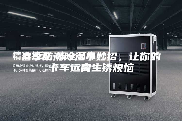 春季防潮除濕小妙招，讓你的卡車遠(yuǎn)離生銹煩惱