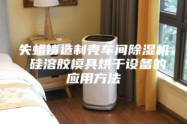 失蠟鑄造制殼車(chē)間除濕機(jī) 硅溶膠模具烘干設(shè)備的應(yīng)用方法