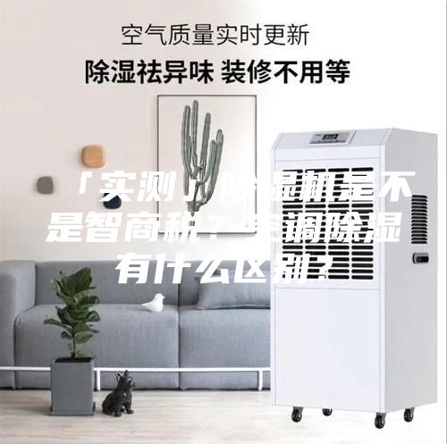 「實(shí)測」除濕機(jī)是不是智商稅？空調(diào)除濕有什么區(qū)別？