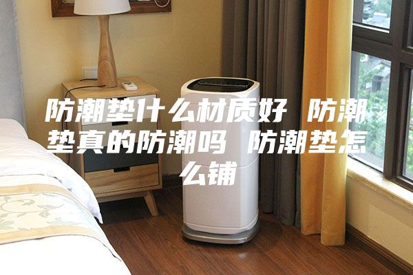 防潮墊什么材質(zhì)好 防潮墊真的防潮嗎 防潮墊怎么鋪