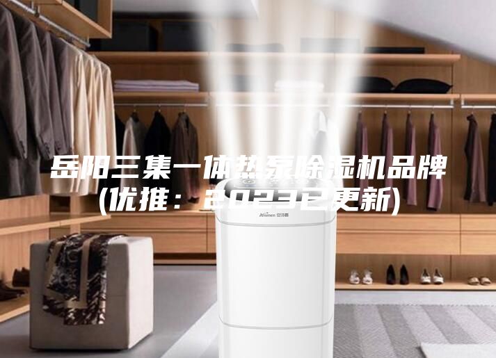 岳陽(yáng)三集一體熱泵除濕機(jī)品牌(優(yōu)推：2023已更新)