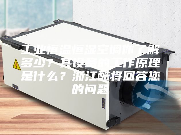 工業(yè)恒溫恒濕空調(diào)你了解多少?其設備的工作原理是什么?浙江酷將回答您的問題