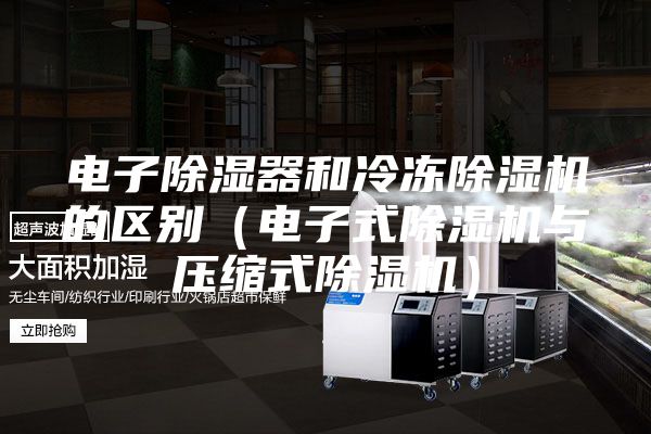 電子除濕器和冷凍除濕機的區別(電子式除濕機與壓縮式除濕機)