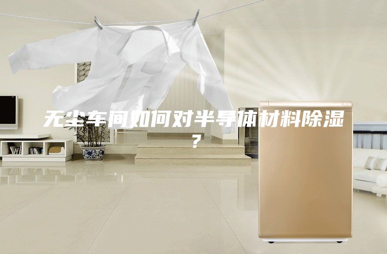 無(wú)塵車間如何對(duì)半導(dǎo)體材料除濕？