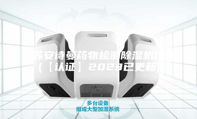 江蘇安詩曼藥物檢測除濕機代理(【認證】2023已更新)