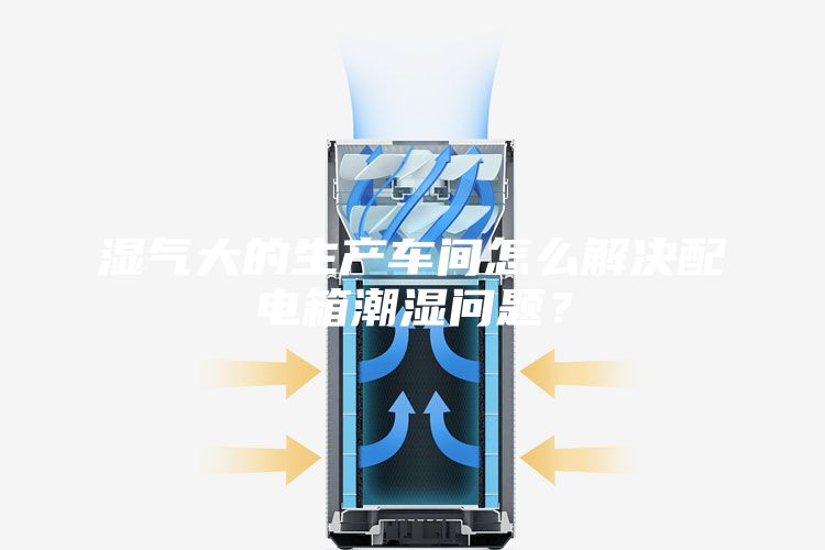 濕氣大的生產(chǎn)車間怎么解決配電箱潮濕問題？