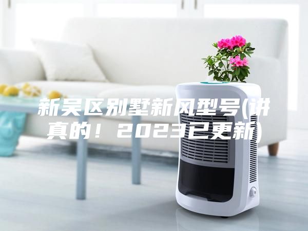 新吳區(qū)別墅新風型號(講真的!2023已更新)