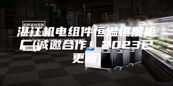 湛江機電組件恒溫恒濕柜廠(誠邀合作！2023已更新)