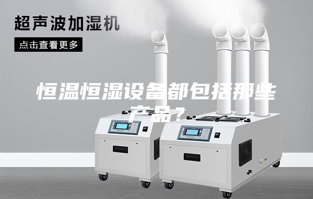 恒溫恒濕設(shè)備都包括那些產(chǎn)品?