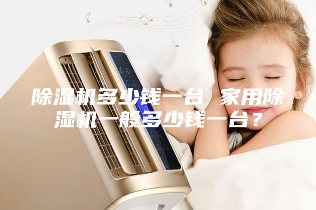 除濕機(jī)多少錢一臺(tái) 家用除濕機(jī)一般多少錢一臺(tái)?