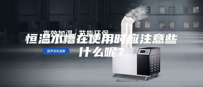 恒溫水槽在使用時應(yīng)注意些什么呢?