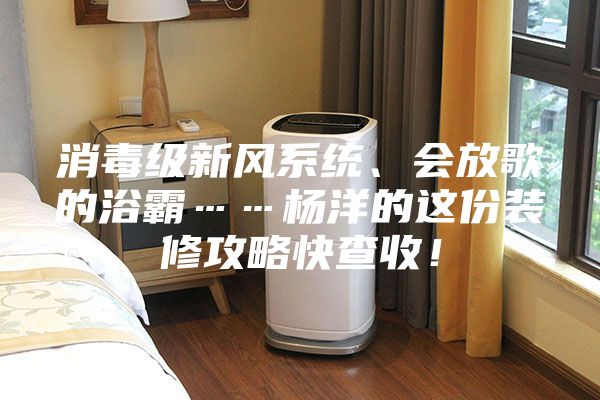 消毒級(jí)新風(fēng)系統(tǒng)、會(huì)放歌的浴霸……楊洋的這份裝修攻略快查收！