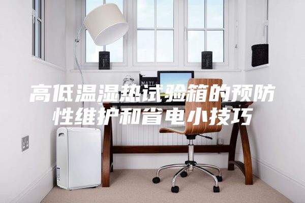 高低溫濕熱試驗箱的預防性維護和省電小技巧